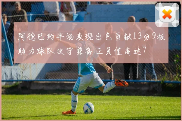 阿德巴约半场表现出色贡献13分9板助力球队攻守兼备正负值高达7