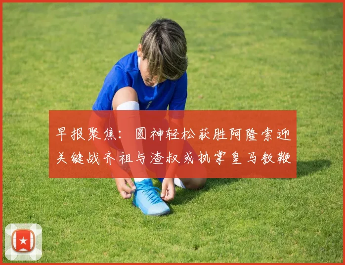 早报聚焦：圆神轻松获胜阿隆索迎关键战齐祖与渣叔或执掌皇马教鞭