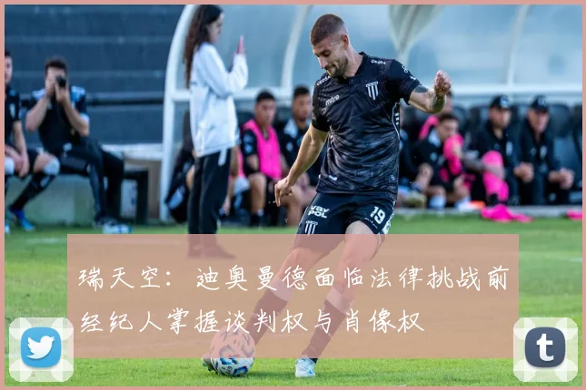 瑞天空：迪奥曼德面临法律挑战前经纪人掌握谈判权与肖像权