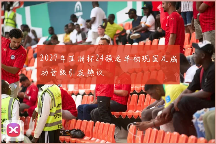 2027年亚洲杯24强名单初现国足成功晋级引发热议