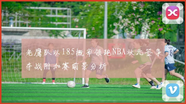 老鹰队以185概率领跑NBA状元签争夺战附加赛前景分析
