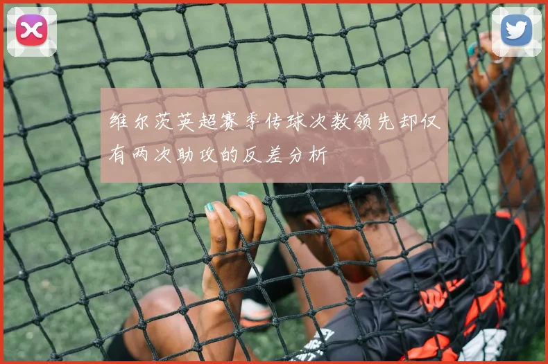 维尔茨英超赛季传球次数领先却仅有两次助攻的反差分析