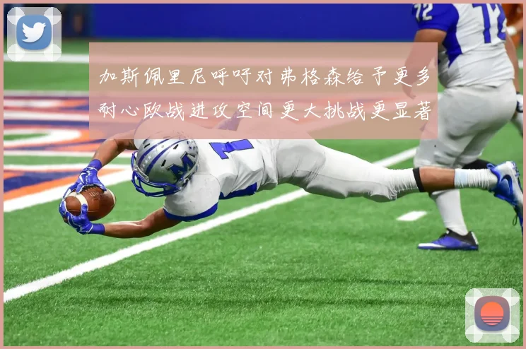 加斯佩里尼呼吁对弗格森给予更多耐心欧战进攻空间更大挑战更显著