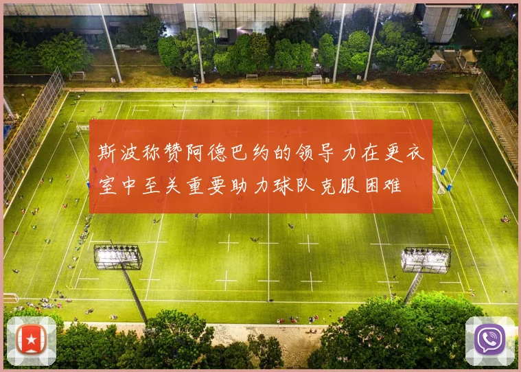 斯波称赞阿德巴约的领导力在更衣室中至关重要助力球队克服困难