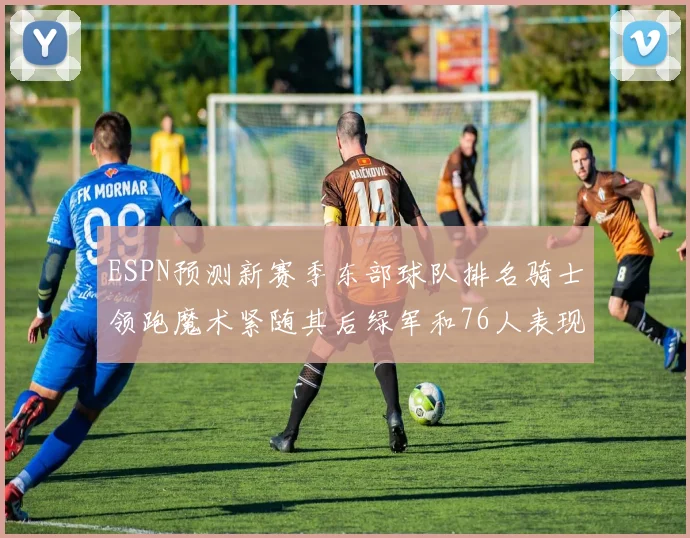 ESPN预测新赛季东部球队排名骑士领跑魔术紧随其后绿军和76人表现各异