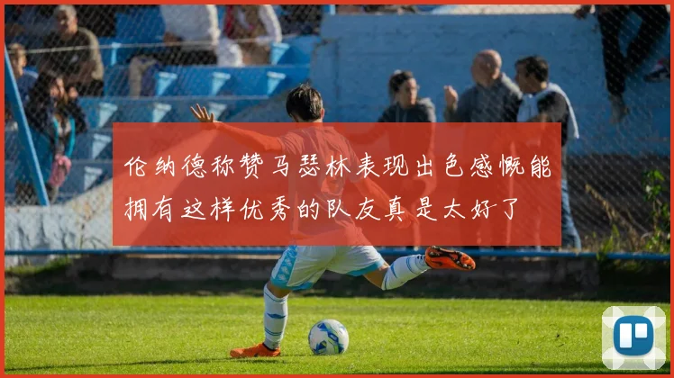 伦纳德称赞马瑟林表现出色感慨能拥有这样优秀的队友真是太好了