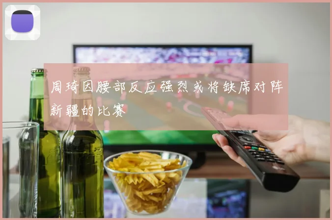 周琦因腰部反应强烈或将缺席对阵新疆的比赛