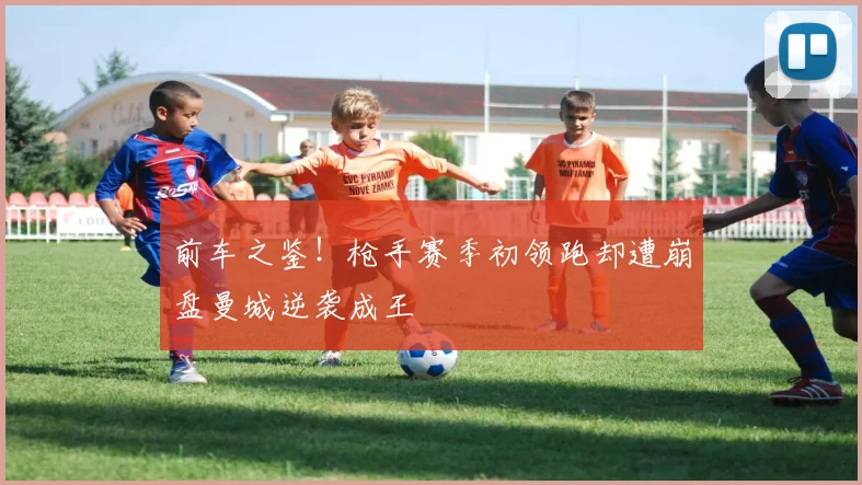 前车之鉴！枪手赛季初领跑却遭崩盘曼城逆袭成王