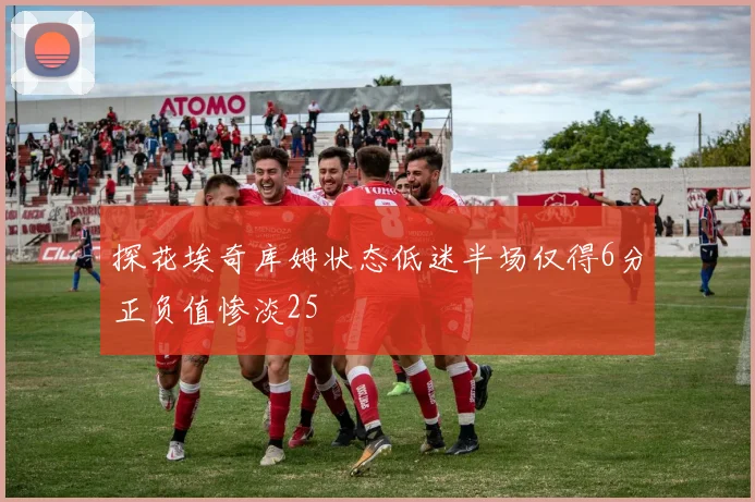 探花埃奇库姆状态低迷半场仅得6分正负值惨淡25