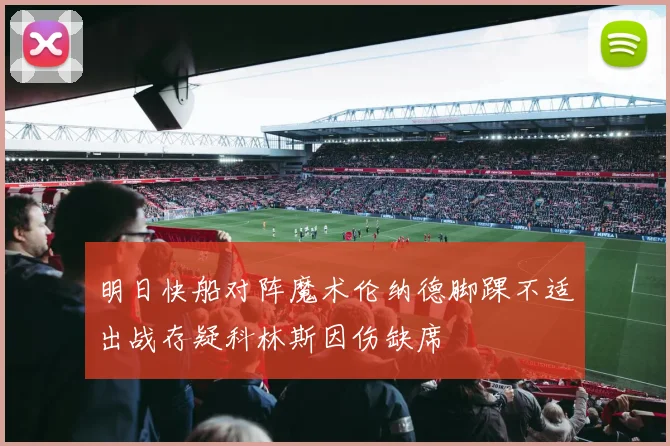 明日快船对阵魔术伦纳德脚踝不适出战存疑科林斯因伤缺席