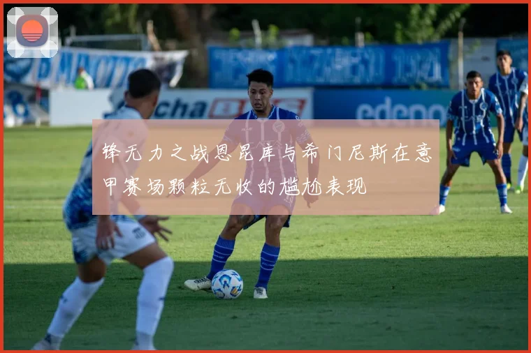 锋无力之战恩昆库与希门尼斯在意甲赛场颗粒无收的尴尬表现