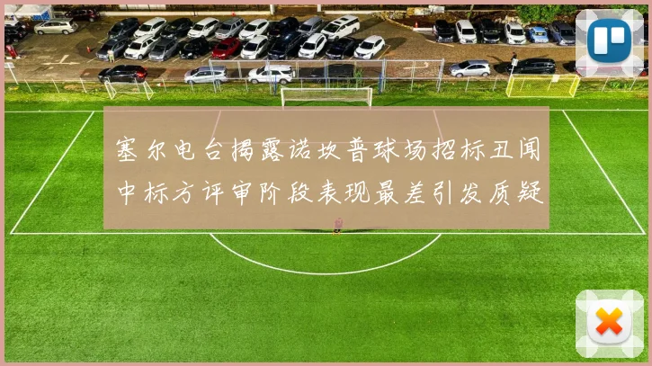 塞尔电台揭露诺坎普球场招标丑闻中标方评审阶段表现最差引发质疑