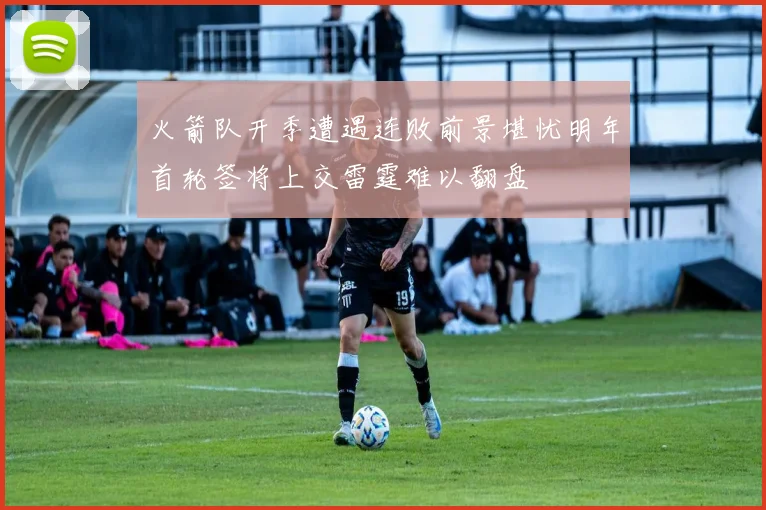 火箭队开季遭遇连败前景堪忧明年首轮签将上交雷霆难以翻盘