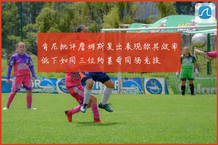 肯尼批评詹姆斯复出表现称其效率低下如同三位约基奇同场竞技