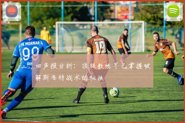回声报分析：顶级教练早已掌握破解斯洛特战术的秘诀