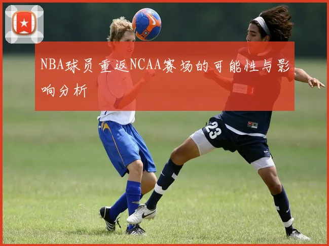 NBA球员重返NCAA赛场的可能性与影响分析