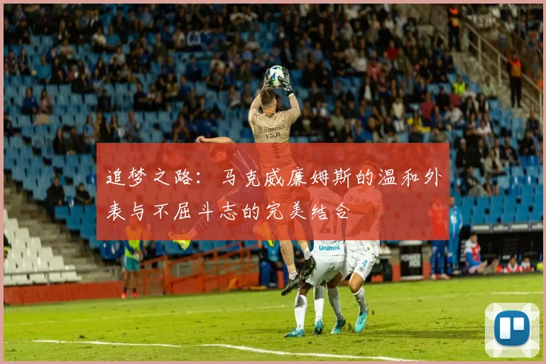 追梦之路：马克威廉姆斯的温和外表与不屈斗志的完美结合