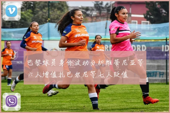 巴黎球员身价波动分析维蒂尼亚等六人增值扎巴尔尼等七人贬值