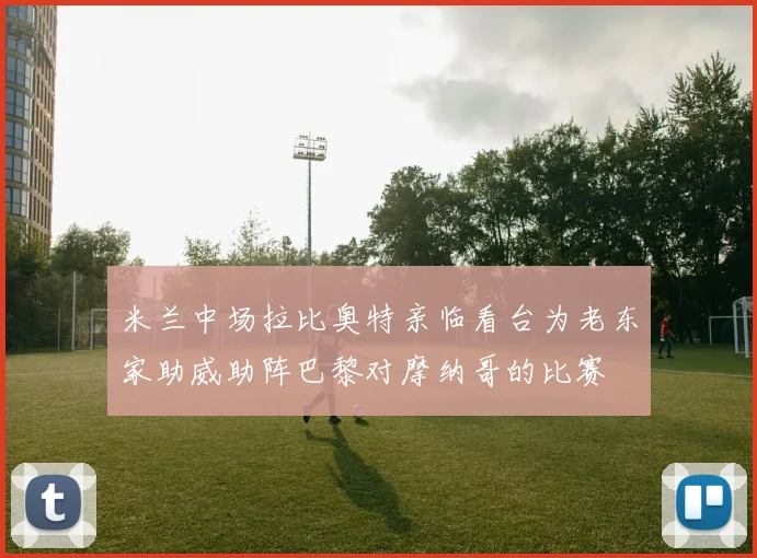 米兰中场拉比奥特亲临看台为老东家助威助阵巴黎对摩纳哥的比赛