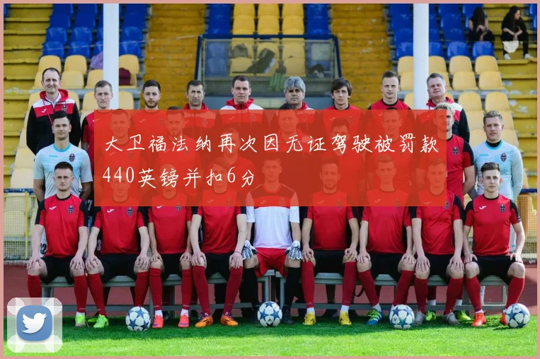大卫福法纳再次因无证驾驶被罚款440英镑并扣6分