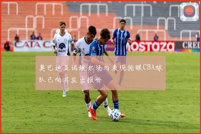 奥巴迪亚诺埃尔场均表现抢眼CBA球队已向其发出报价