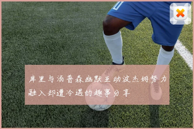 库里与汤普森幽默互动波杰姆努力融入却遭冷遇的趣事分享