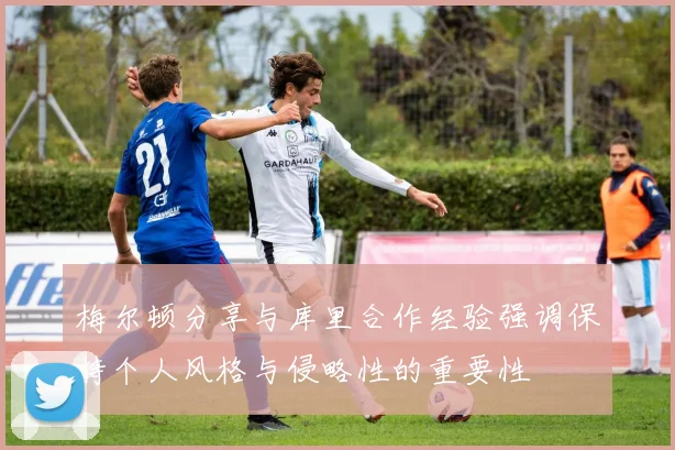 梅尔顿分享与库里合作经验强调保持个人风格与侵略性的重要性