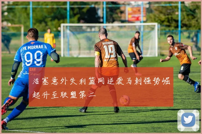 活塞意外失利篮网逆袭马刺强势崛起升至联盟第二