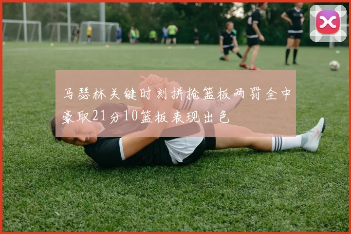 马瑟林关键时刻拼抢篮板两罚全中豪取21分10篮板表现出色