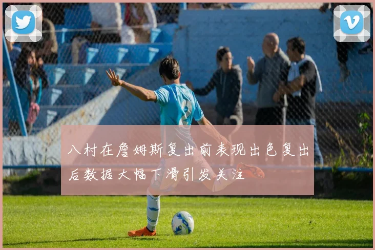 八村在詹姆斯复出前表现出色复出后数据大幅下滑引发关注
