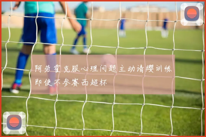 阿劳霍克服心理问题主动请缨训练即使不参赛西超杯