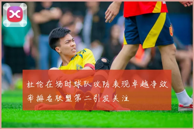 杜伦在场时球队攻防表现卓越净效率排名联盟第二引发关注