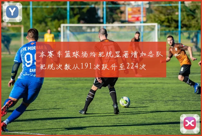 本赛季篮球场均犯规显著增加各队犯规次数从191次跃升至224次