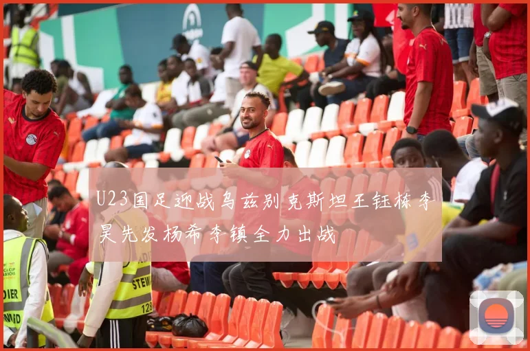 U23国足迎战乌兹别克斯坦王钰栋李昊先发杨希李镇全力出战
