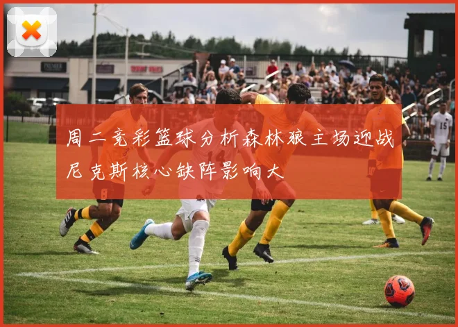 周二竞彩篮球分析森林狼主场迎战尼克斯核心缺阵影响大