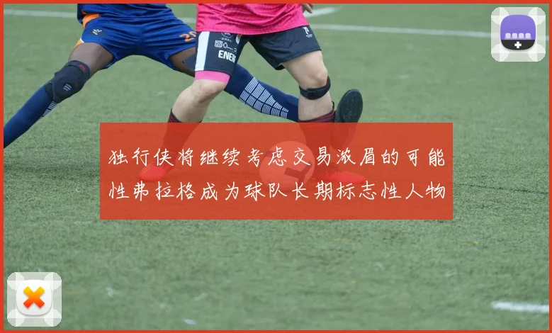 独行侠将继续考虑交易浓眉的可能性弗拉格成为球队长期标志性人物
