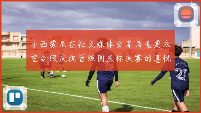小西蒙尼在社交媒体分享马竞更衣室合照庆祝晋级国王杯决赛的喜悦时刻