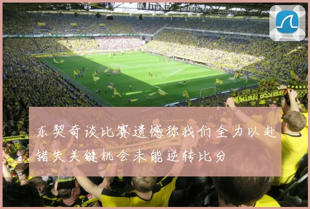 东契奇谈比赛遗憾称我们全力以赴错失关键机会未能逆转比分