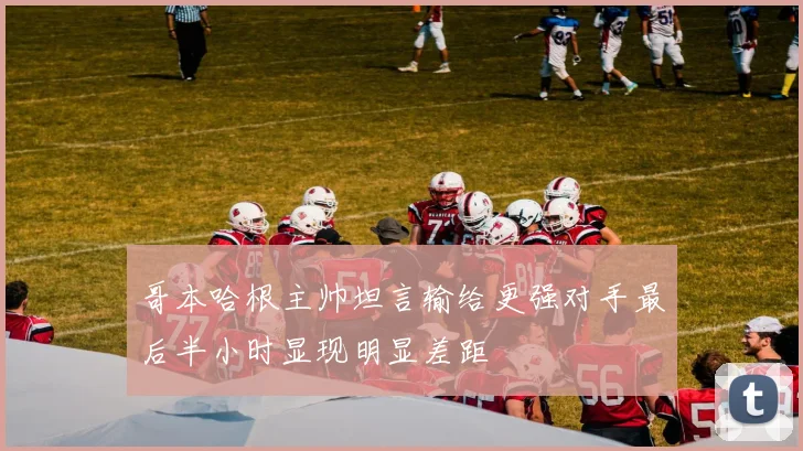 哥本哈根主帅坦言输给更强对手最后半小时显现明显差距