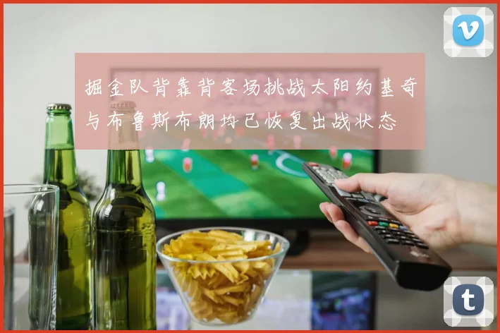 掘金队背靠背客场挑战太阳约基奇与布鲁斯布朗均已恢复出战状态