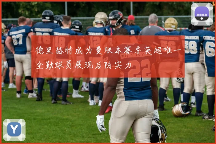 德里赫特成为曼联本赛季英超唯一全勤球员展现后防实力