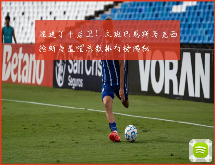 混进了个后卫！文班巴恩斯马克西抢断与盖帽总数排行榜揭秘