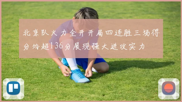 北京队火力全开开局四连胜三场得分均超136分展现强大进攻实力