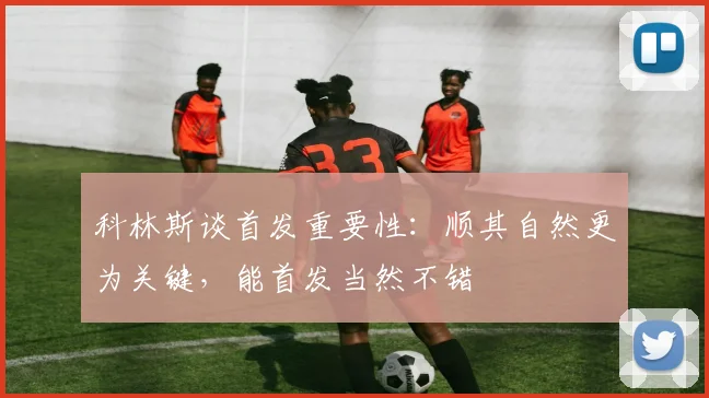 科林斯谈首发重要性：顺其自然更为关键，能首发当然不错
